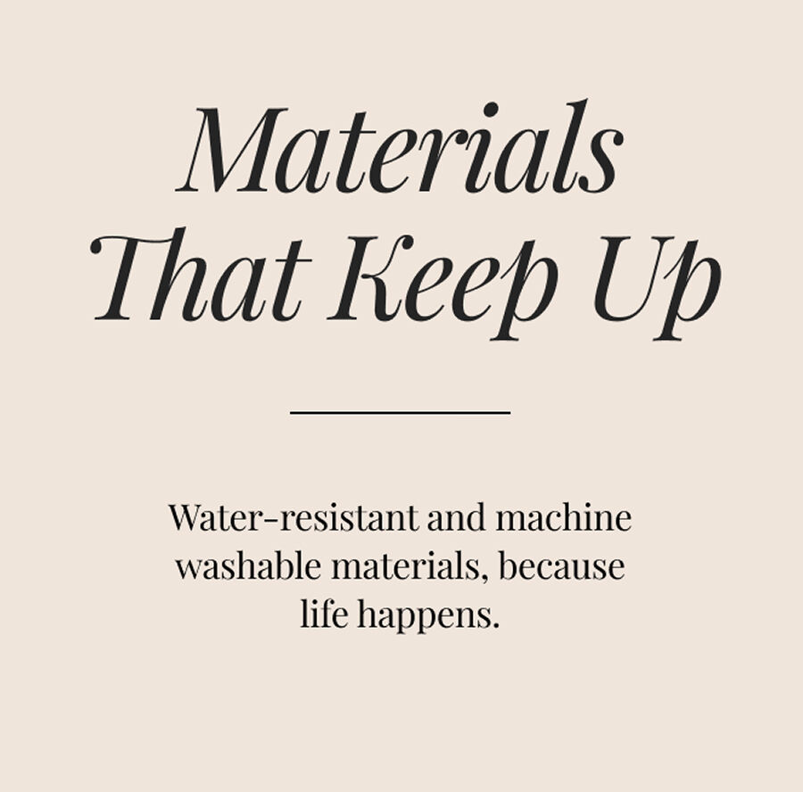 Text reads: Materials That Keep Up. Water-resistant and machine washable materials, because life happens.